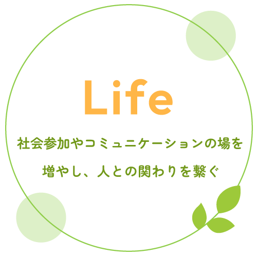 Life 社会参加やコミュニケーションの場を増やし、人との関わりを繋ぐ